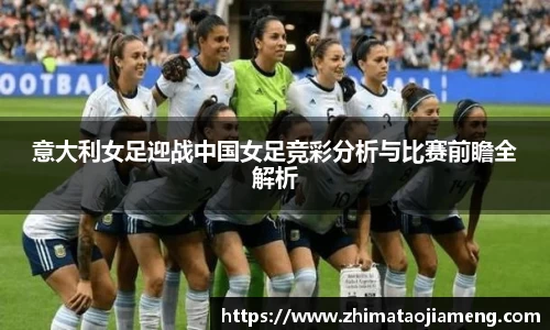 意大利女足迎战中国女足竞彩分析与比赛前瞻全解析