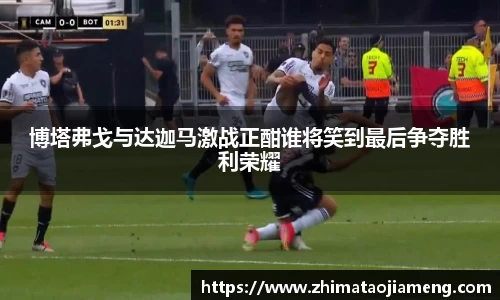 博塔弗戈与达迦马激战正酣谁将笑到最后争夺胜利荣耀
