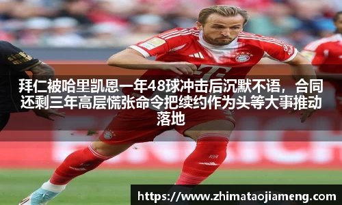 拜仁被哈里凯恩一年48球冲击后沉默不语，合同还剩三年高层慌张命令把续约作为头等大事推动落地