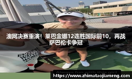 澳网决赛重演！莱巴金娜12连胜国际前10，再战萨巴伦卡争冠