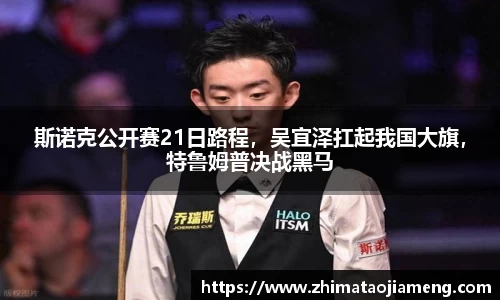 斯诺克公开赛21日路程，吴宜泽扛起我国大旗，特鲁姆普决战黑马
